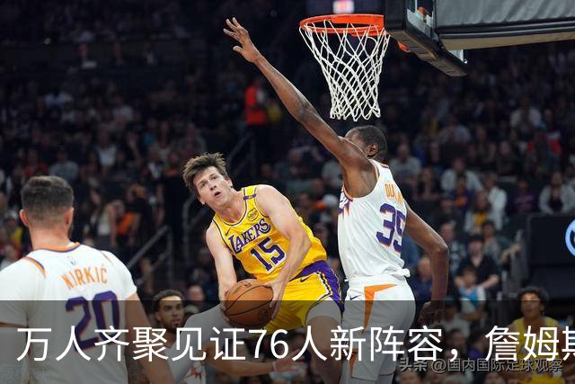 万人齐聚见证76人新阵容，詹姆斯：踏出目标之路的重要一步