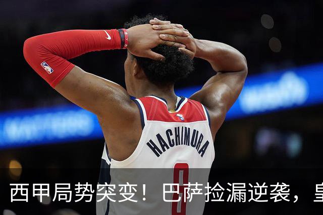 西甲局势突变！巴萨捡漏逆袭，皇马失去核心痛心不已